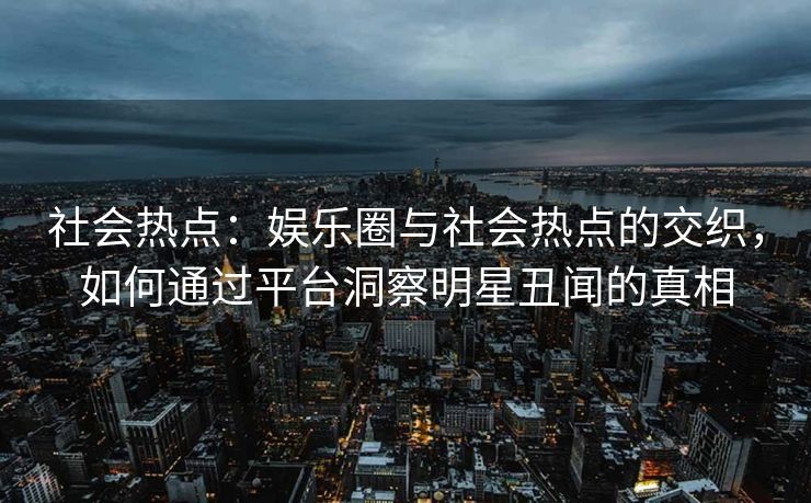 社会热点：娱乐圈与社会热点的交织，如何通过平台洞察明星丑闻的真相
