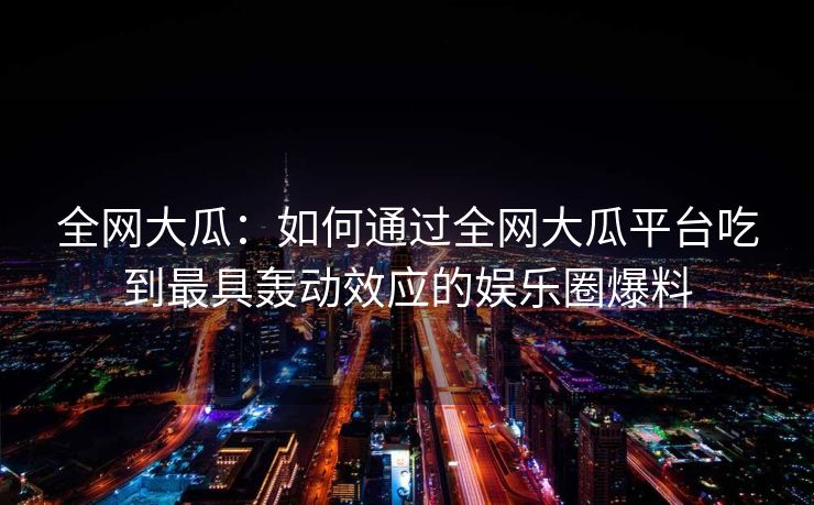 全网大瓜：如何通过全网大瓜平台吃到最具轰动效应的娱乐圈爆料