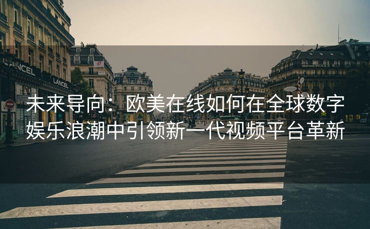 未来导向：欧美在线如何在全球数字娱乐浪潮中引领新一代视频平台革新