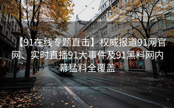【91在线专题直击】权威报道91网官网、实时直播91大事件及91黑料网内幕猛料全覆盖