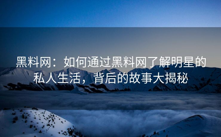 黑料网：如何通过黑料网了解明星的私人生活，背后的故事大揭秘