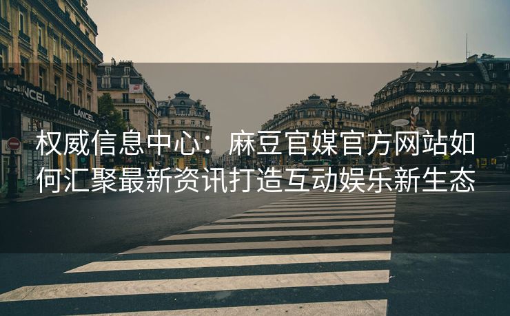权威信息中心：麻豆官媒官方网站如何汇聚最新资讯打造互动娱乐新生态