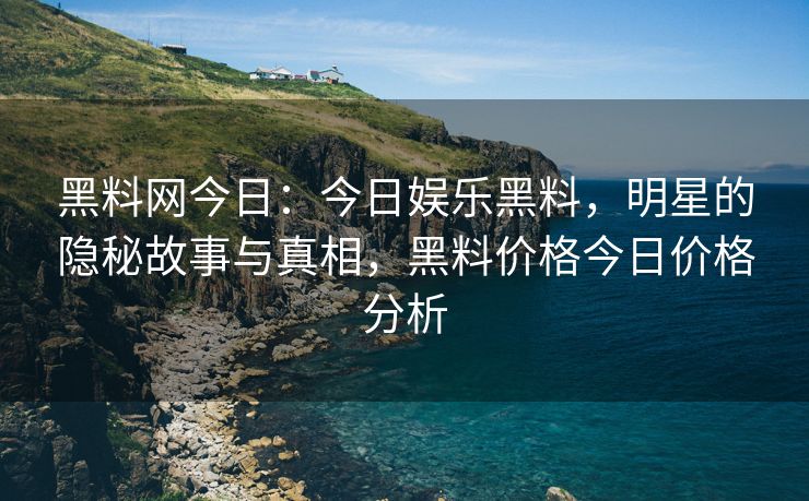 黑料网今日：今日娱乐黑料，明星的隐秘故事与真相，黑料价格今日价格分析
