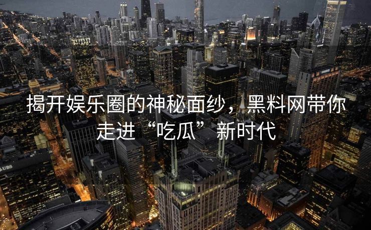 揭开娱乐圈的神秘面纱，黑料网带你走进“吃瓜”新时代