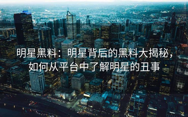 明星黑料：明星背后的黑料大揭秘，如何从平台中了解明星的丑事