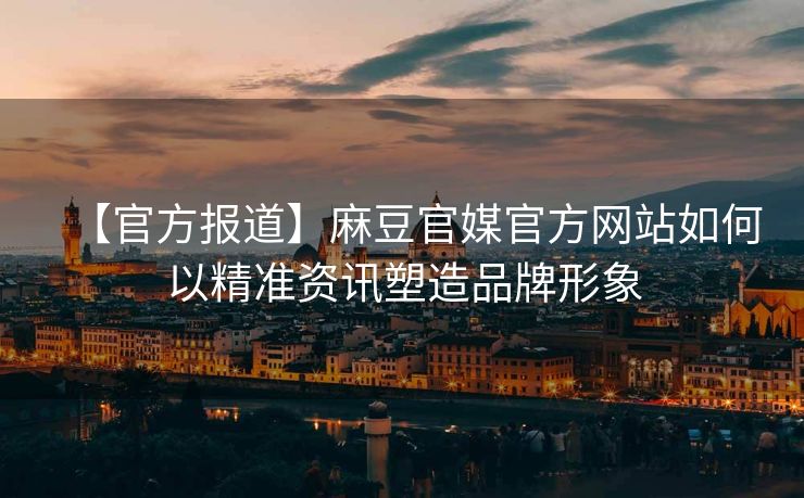 【官方报道】麻豆官媒官方网站如何以精准资讯塑造品牌形象