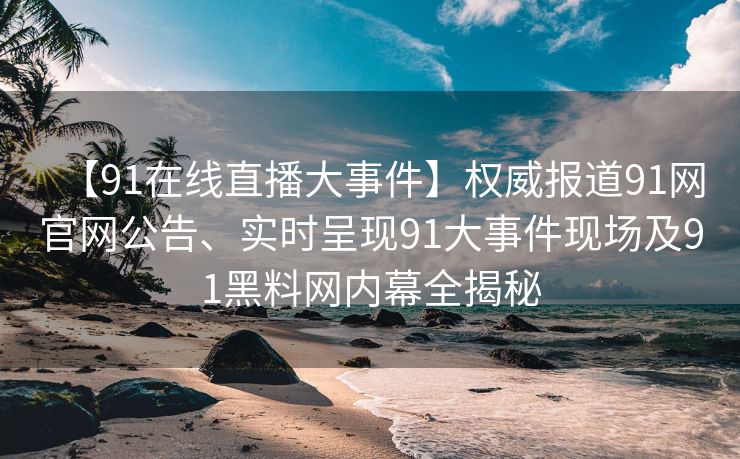 【91在线直播大事件】权威报道91网官网公告、实时呈现91大事件现场及91黑料网内幕全揭秘