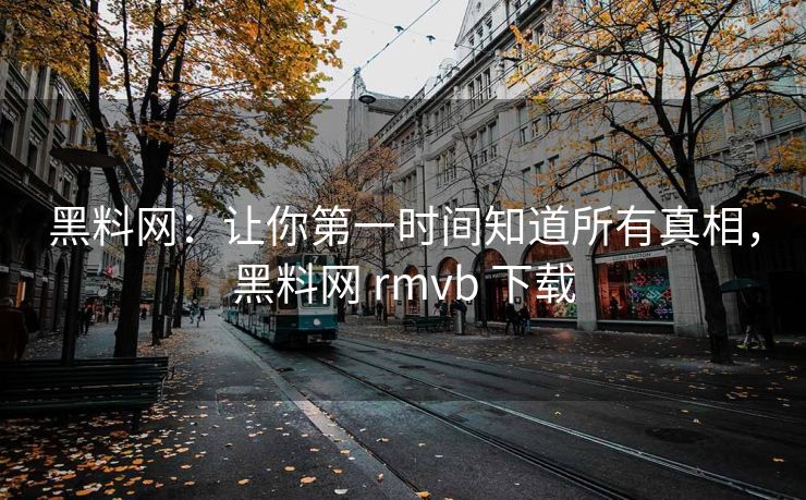 黑料网：让你第一时间知道所有真相，黑料网 rmvb 下载