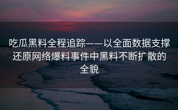 吃瓜黑料全程追踪——以全面数据支撑还原网络爆料事件中黑料不断扩散的全貌