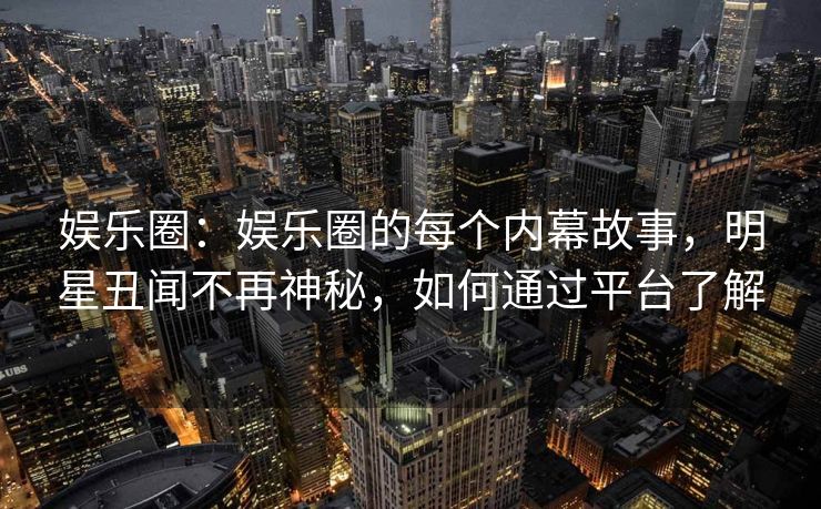 娱乐圈：娱乐圈的每个内幕故事，明星丑闻不再神秘，如何通过平台了解