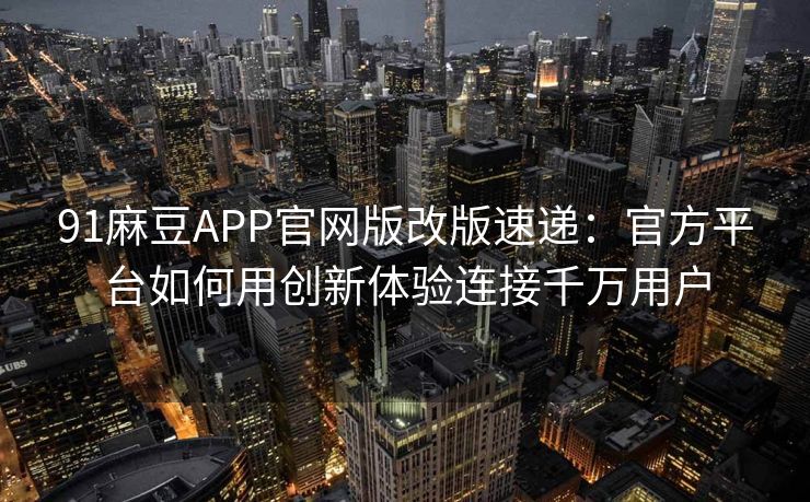 91麻豆APP官网版改版速递：官方平台如何用创新体验连接千万用户