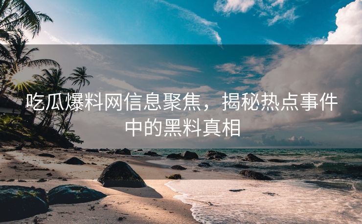 吃瓜爆料网信息聚焦，揭秘热点事件中的黑料真相