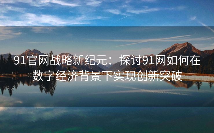 91官网战略新纪元：探讨91网如何在数字经济背景下实现创新突破