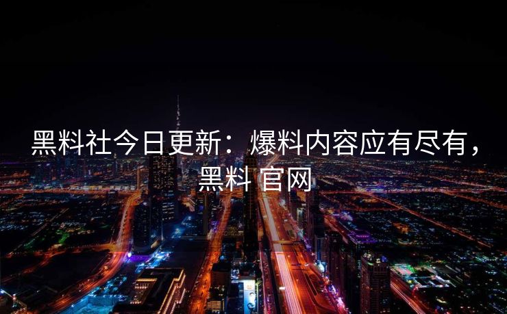 黑料社今日更新：爆料内容应有尽有，黑料 官网