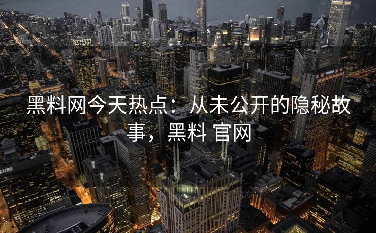 黑料网今天热点：从未公开的隐秘故事，黑料 官网