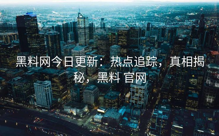 黑料网今日更新：热点追踪，真相揭秘，黑料 官网