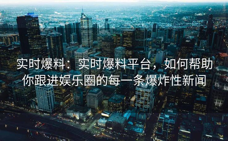 实时爆料：实时爆料平台，如何帮助你跟进娱乐圈的每一条爆炸性新闻