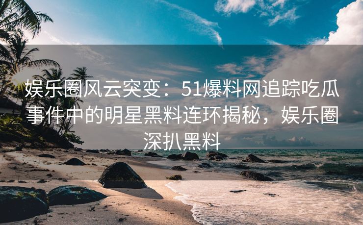 娱乐圈风云突变：51爆料网追踪吃瓜事件中的明星黑料连环揭秘，娱乐圈深扒黑料
