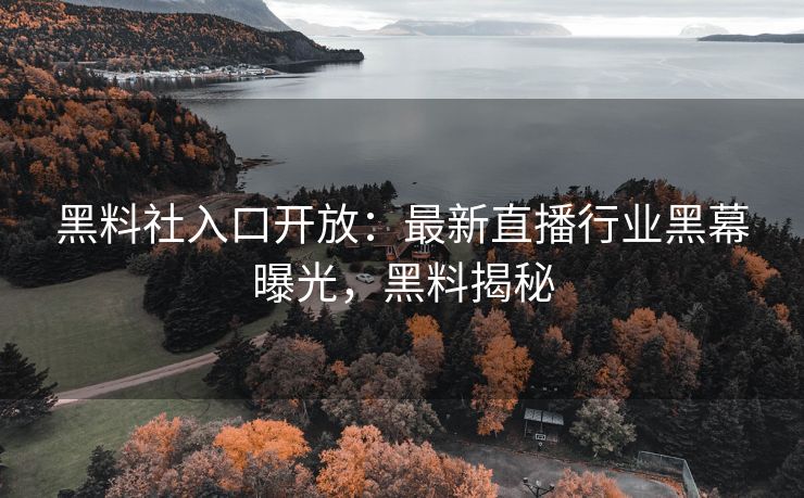 黑料社入口开放：最新直播行业黑幕曝光，黑料揭秘