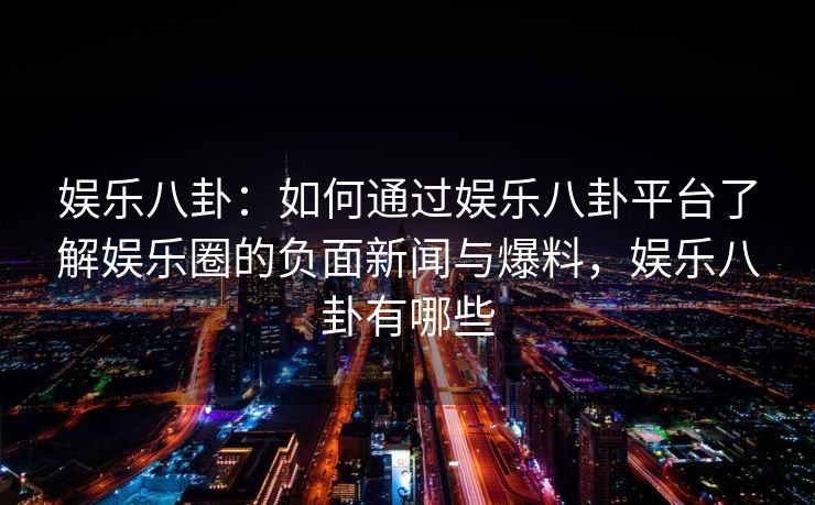 娱乐八卦：如何通过娱乐八卦平台了解娱乐圈的负面新闻与爆料，娱乐八卦有哪些