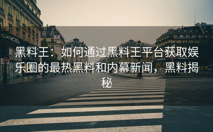 黑料王：如何通过黑料王平台获取娱乐圈的最热黑料和内幕新闻，黑料揭秘
