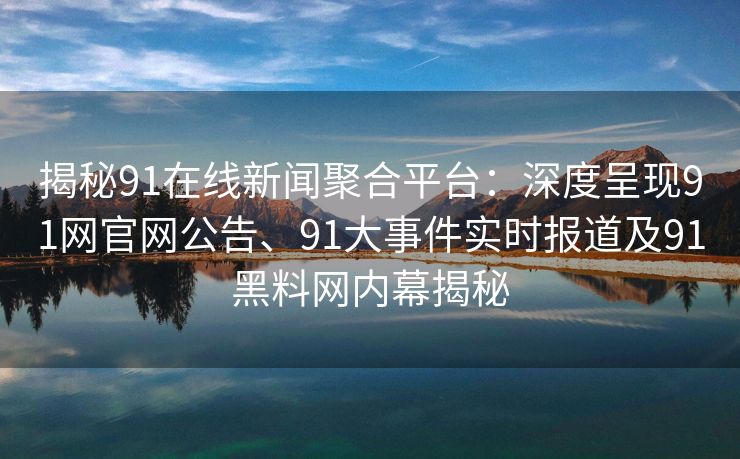 揭秘91在线新闻聚合平台：深度呈现91网官网公告、91大事件实时报道及91黑料网内幕揭秘