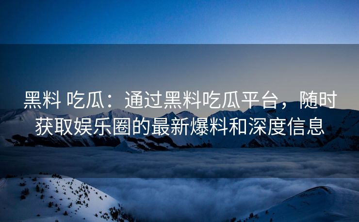 黑料 吃瓜：通过黑料吃瓜平台，随时获取娱乐圈的最新爆料和深度信息