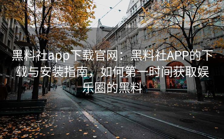 黑料社app下载官网：黑料社APP的下载与安装指南，如何第一时间获取娱乐圈的黑料