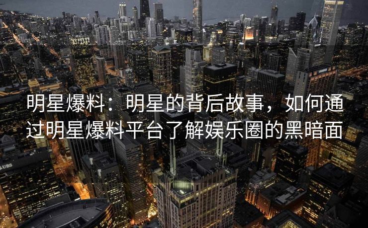 明星爆料：明星的背后故事，如何通过明星爆料平台了解娱乐圈的黑暗面