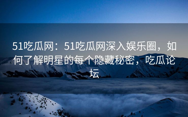 51吃瓜网：51吃瓜网深入娱乐圈，如何了解明星的每个隐藏秘密，吃瓜论坛