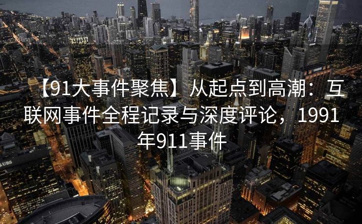 【91大事件聚焦】从起点到高潮：互联网事件全程记录与深度评论，1991年911事件