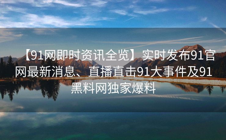 【91网即时资讯全览】实时发布91官网最新消息、直播直击91大事件及91黑料网独家爆料