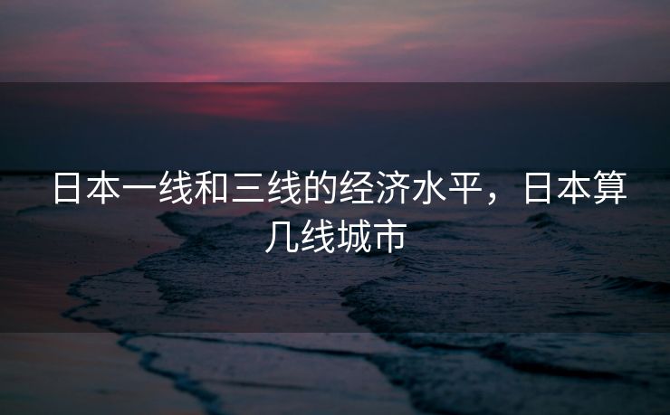 日本一线和三线的经济水平，日本算几线城市