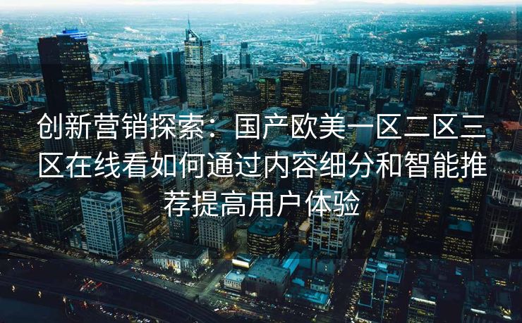 创新营销探索：国产欧美一区二区三区在线看如何通过内容细分和智能推荐提高用户体验
