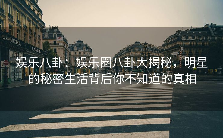 娱乐八卦：娱乐圈八卦大揭秘，明星的秘密生活背后你不知道的真相