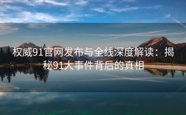 权威91官网发布与全线深度解读：揭秘91大事件背后的真相