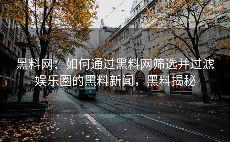 黑料网：如何通过黑料网筛选并过滤娱乐圈的黑料新闻，黑料揭秘