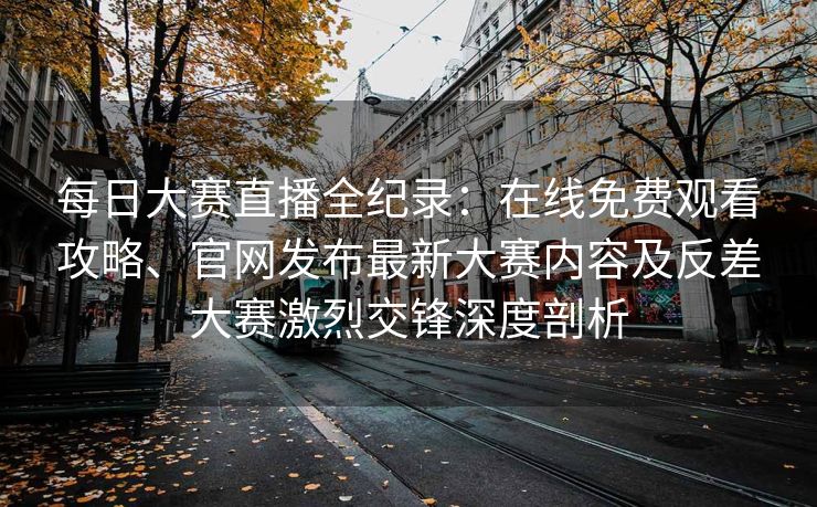 每日大赛直播全纪录：在线免费观看攻略、官网发布最新大赛内容及反差大赛激烈交锋深度剖析