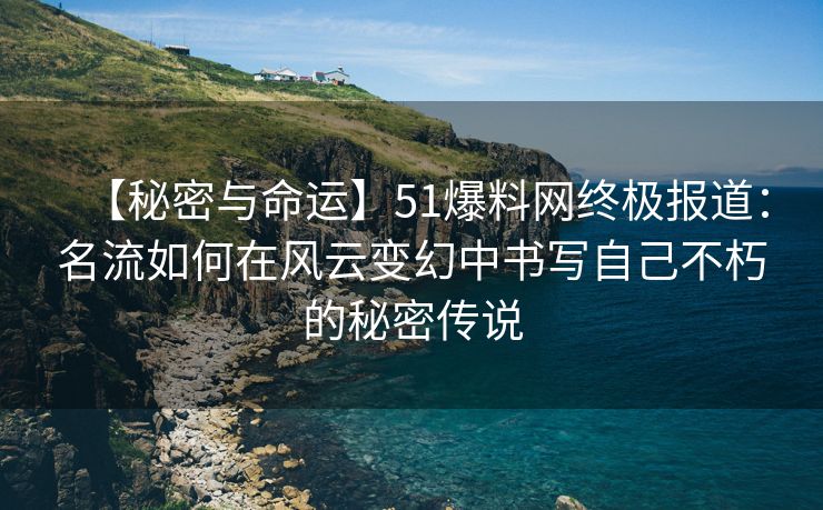 【秘密与命运】51爆料网终极报道：名流如何在风云变幻中书写自己不朽的秘密传说