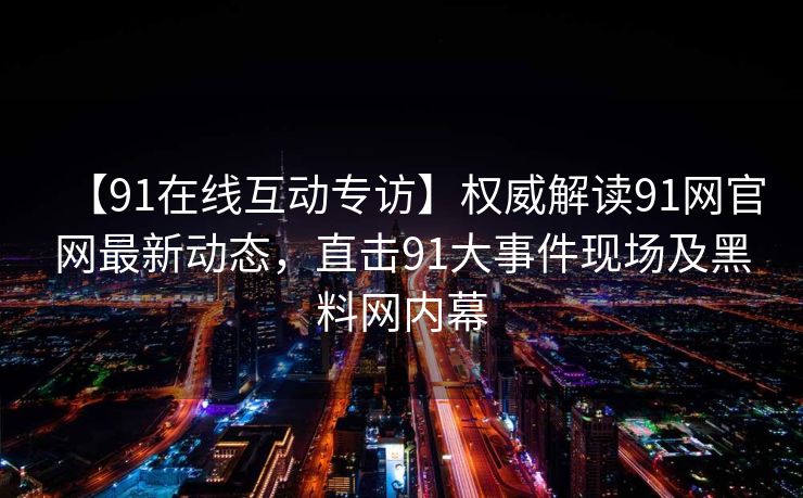 【91在线互动专访】权威解读91网官网最新动态，直击91大事件现场及黑料网内幕