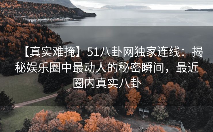 【真实难掩】51八卦网独家连线：揭秘娱乐圈中最动人的秘密瞬间，最近圈内真实八卦