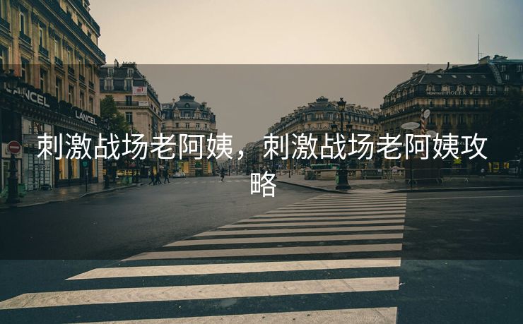 刺激战场老阿姨，刺激战场老阿姨攻略