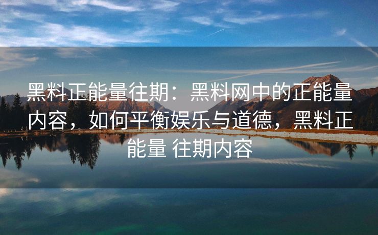黑料正能量往期：黑料网中的正能量内容，如何平衡娱乐与道德，黑料正能量 往期内容
