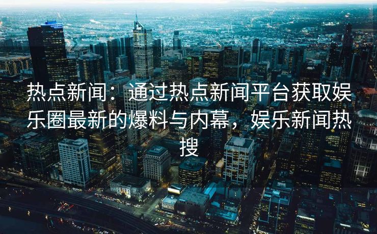 热点新闻：通过热点新闻平台获取娱乐圈最新的爆料与内幕，娱乐新闻热搜