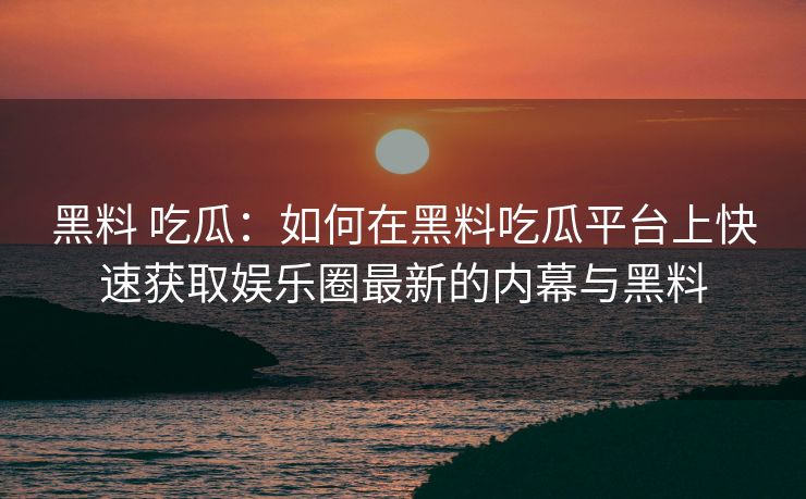 黑料 吃瓜：如何在黑料吃瓜平台上快速获取娱乐圈最新的内幕与黑料