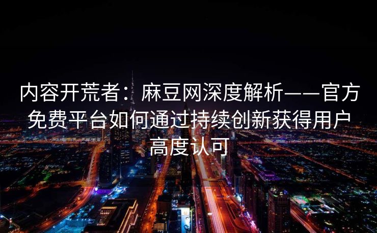 内容开荒者：麻豆网深度解析——官方免费平台如何通过持续创新获得用户高度认可