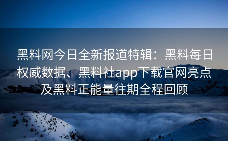 黑料网今日全新报道特辑：黑料每日权威数据、黑料社app下载官网亮点及黑料正能量往期全程回顾