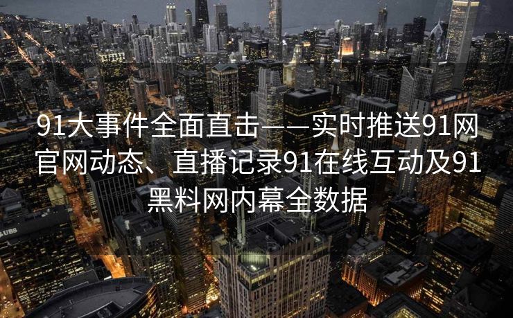 91大事件全面直击——实时推送91网官网动态、直播记录91在线互动及91黑料网内幕全数据