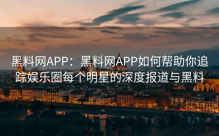 黑料网APP：黑料网APP如何帮助你追踪娱乐圈每个明星的深度报道与黑料