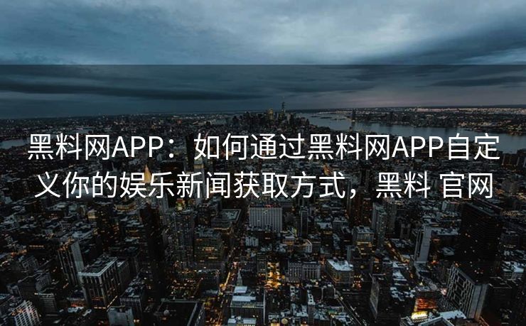 黑料网APP：如何通过黑料网APP自定义你的娱乐新闻获取方式，黑料 官网
